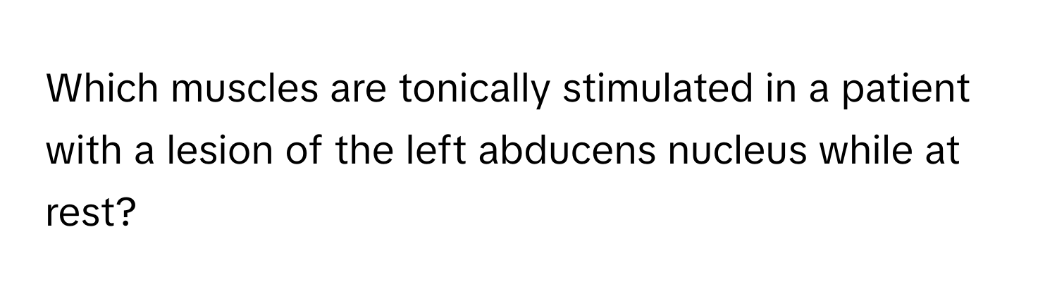 Which muscles are tonically stimulated in a patient with a lesion of the left abducens nucleus while at rest?