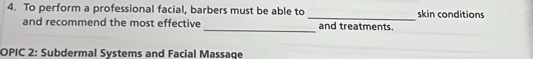 To perform a professional facial, barbers must be able to _skin conditions 
_ 
and recommend the most effective and treatments. 
OPIC 2: Subdermal Systems and Facial Massage