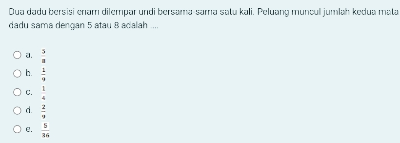 Dua dadu bersisi enam dilempar undi bersama-sama satu kali. Peluang muncul jumlah kedua mata
dadu sama dengan 5 atau 8 adalah ....
a.  5/8 
b.  1/9 
C.  1/4 
d.  2/9 
e.  5/36 