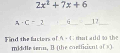 2x^2+7x+6
A· C=_ 2 _ · _ 6_ =_ 12 ___ 
Find the factors of A· C that add to the 
middle term, B (the coefficient of x).