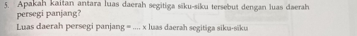 Apakah kaitan antara luas daerah segitiga siku-siku tersebut dengan luas daerah 
persegi panjang? 
Luas daerah persegi panjang = .... x luas daerah segitiga siku-siku