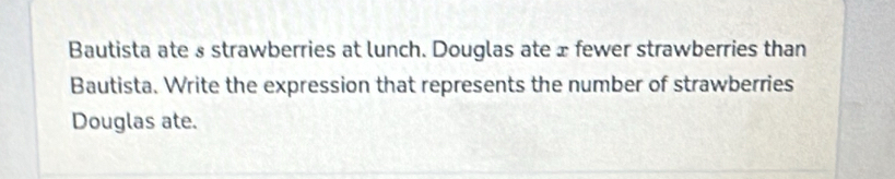 Bautista ate§ strawberries at lunch. Douglas ate ± fewer strawberries than 
Bautista. Write the expression that represents the number of strawberries 
Douglas ate.