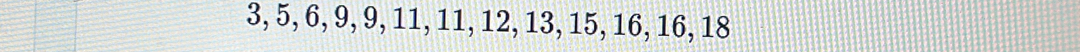 3, 5, 6, 9, 9, 11, 11, 12, 13, 15, 16, 16, 18