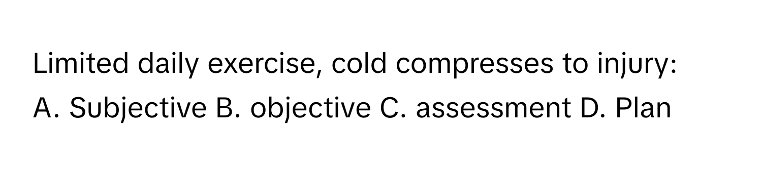 Limited daily exercise, cold compresses to injury:
A. Subjective B. objective C. assessment D. Plan