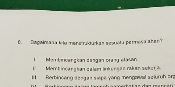 Bagaimana kita menstrukturkan sesuatu permasalahan?
I. Membincangkan dengan orang atasan.
II. Membincangkan dalam linkungan rakan sekerja.
III. Berbincang dengan siapa yang mengawal seluruh org
r