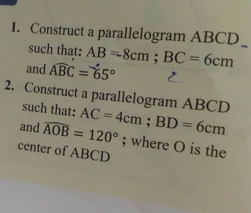 Construct a parallelogram ABCD
such that: AB=8cm; BC=6cm
and Awidehat BC=65°
2. Construct a parallelogram ABCD
such that: AC=4cm; BD=6cm
and widehat AOB=120°; where O is the 
center of ABCD