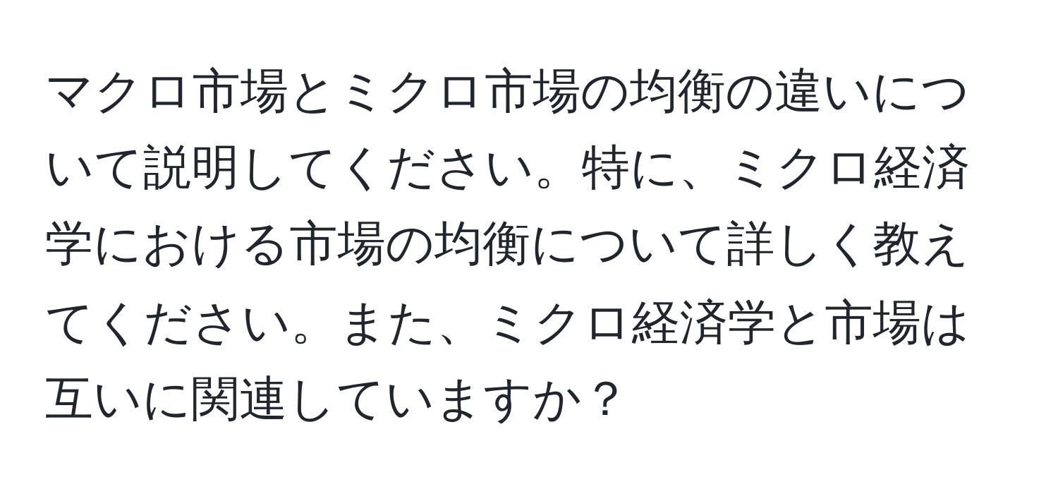 マクロ市場とミクロ市場の均衡の違いについて説明してください。特に、ミクロ経済学における市場の均衡について詳しく教えてください。また、ミクロ経済学と市場は互いに関連していますか？