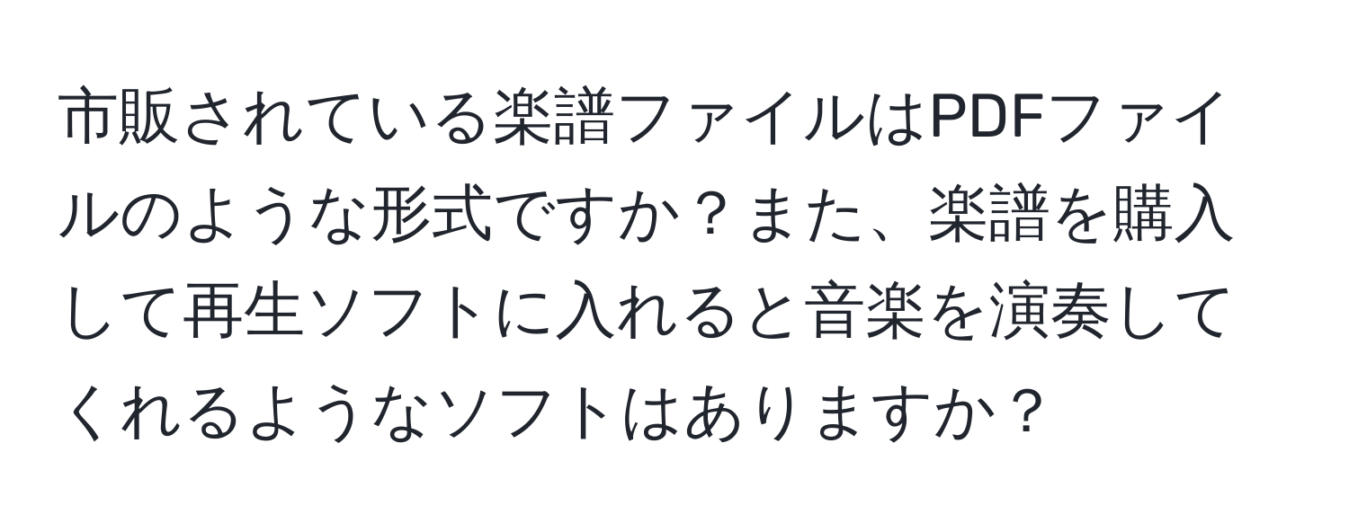 市販されている楽譜ファイルはPDFファイルのような形式ですか？また、楽譜を購入して再生ソフトに入れると音楽を演奏してくれるようなソフトはありますか？