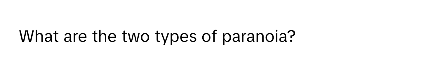 What are the two types of paranoia?