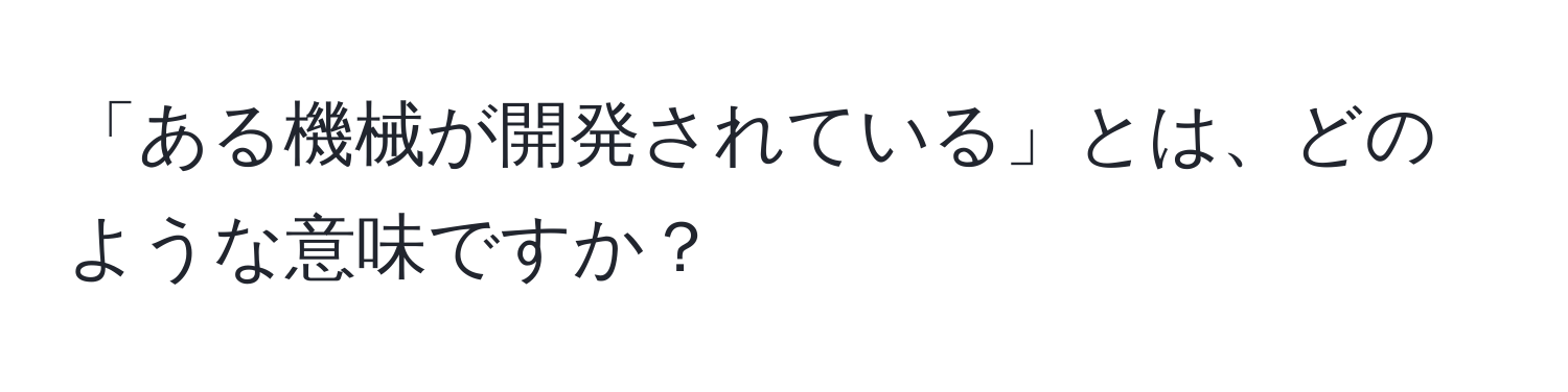 「ある機械が開発されている」とは、どのような意味ですか？