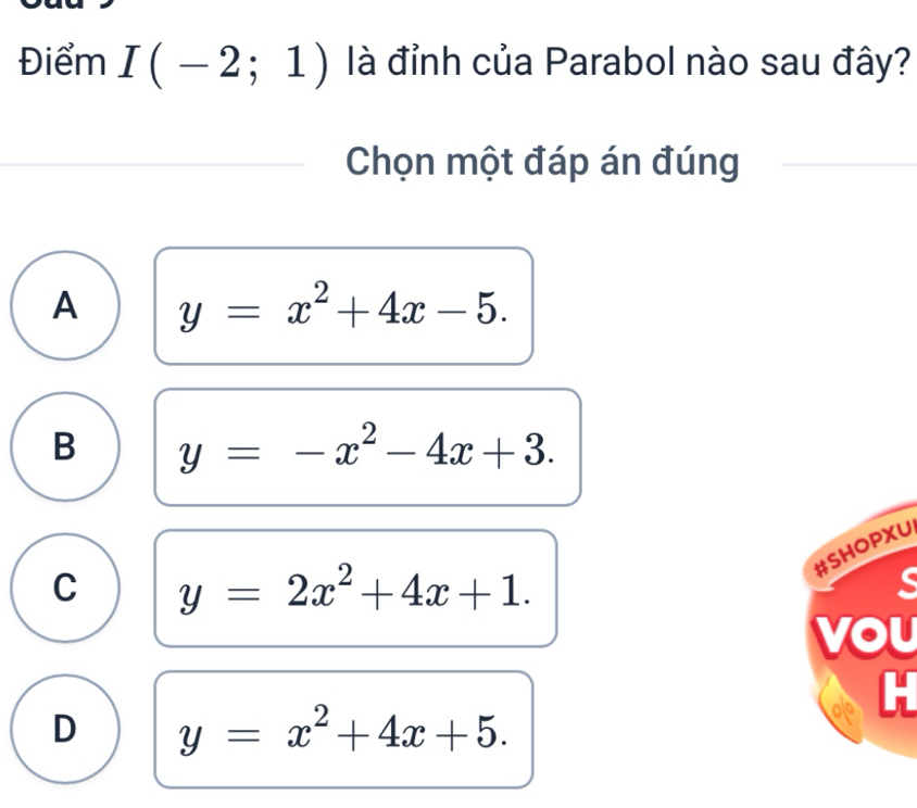 Điểm I(-2;1) là đỉnh của Parabol nào sau đây?
Chọn một đáp án đúng
A y=x^2+4x-5.
B y=-x^2-4x+3. 
#SHOPXU
C y=2x^2+4x+1. 
vou
H
D y=x^2+4x+5.