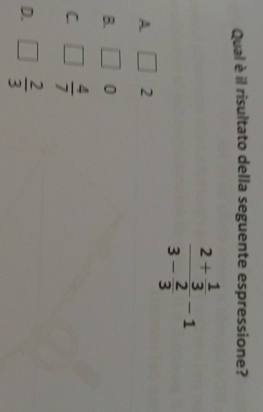 Qual è il risultato della seguente espressione?
frac 2+ 1/3 3- 2/3 -1
A.
2
B.
0
C
 4/7 
D.
 2/3 