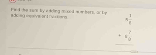 Find the sum by adding mixed numbers, or by 
adding equivalent fractions.
beginarrayr 5 1/8  +8 7/8  hline endarray