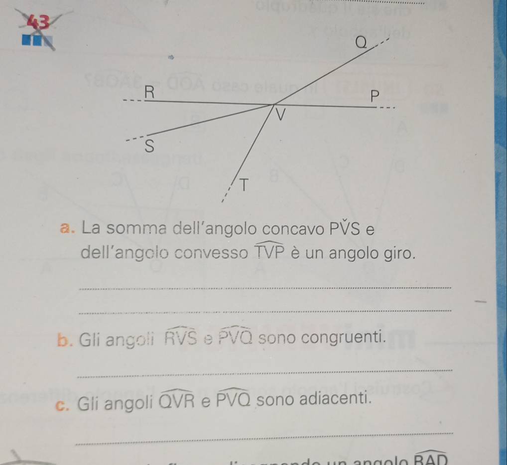 beginarrayr 43 mendarray
a. La somma dell’angolo concavo PVS e 
dell’angolo convesso widehat TVP è un angolo giro. 
_ 
_ 
b. Gli angoli widehat RVS B widehat PVQ sono congruenti. 
_ 
c. Gli angoli widehat QVR e widehat PVQ sono adiacenti. 
_
widehat BAD