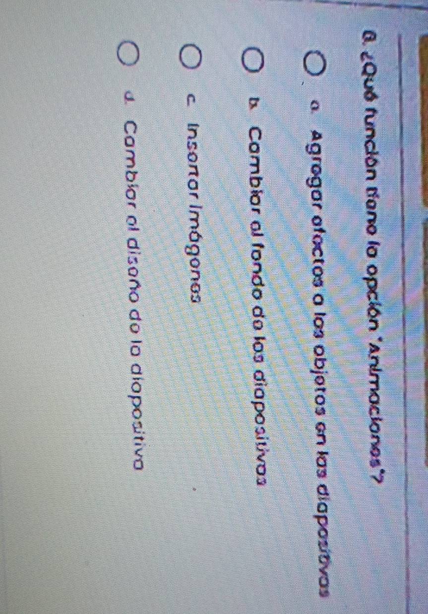 ¿Qué función tíano la opción "Animaciones"?
a Agregar efectos a los objetos en las diapositivas
a Cambiar el fondo de los diapositivas
Insertor Imágonos
d Cambior el diseño de la diapositiv