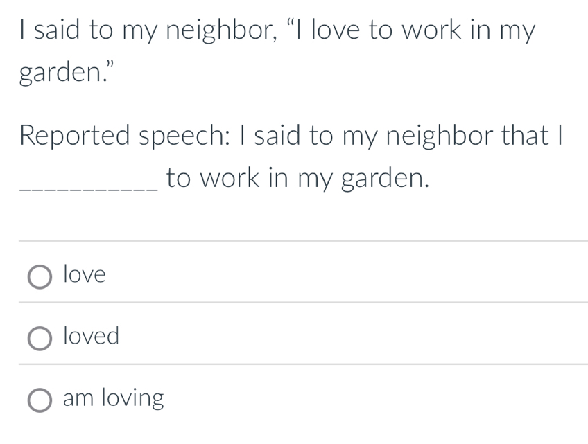 said to my neighbor, “I love to work in my
garden.”
Reported speech: I said to my neighbor that I
_to work in my garden.
love
loved
am loving