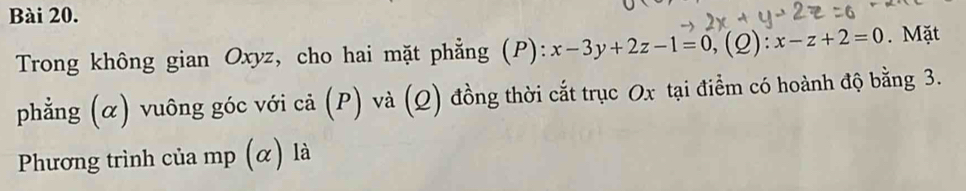 Trong không gian Oxyz, cho hai mặt phẳng (P): x-3y+2z-1=0, (Q) : x-z+2=0. Mặt 
phẳng (α) vuông góc với cả (P) và (Q) đồng thời cắt trục Ox tại điểm có hoành độ bằng 3. 
Phương trình của mp (α) là