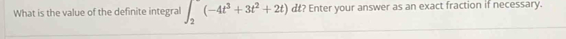 What is the value of the definite integral ∈t _2^((-4t^3)+3t^2+2t) c it ? Enter your answer as an exact fraction if necessary.