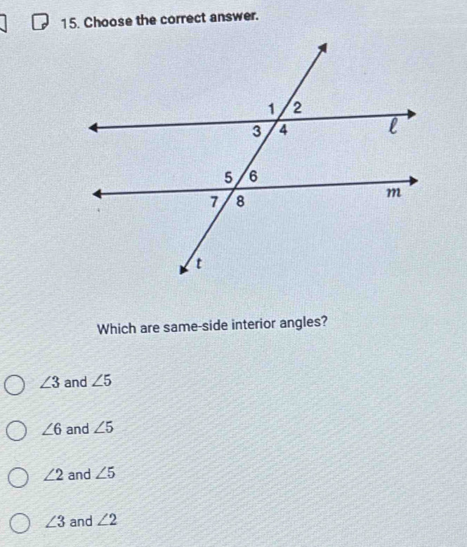 Choose the correct answer.
Which are same-side interior angles?
∠ 3 and ∠ 5
∠ 6 and ∠ 5
∠ 2 and ∠ 5
∠ 3 and ∠ 2