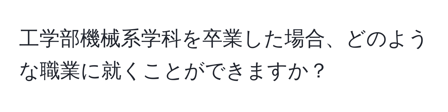 工学部機械系学科を卒業した場合、どのような職業に就くことができますか？