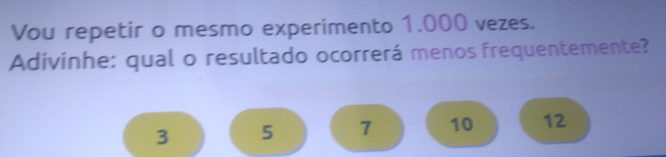 Vou repetir o mesmo experimento 1.000 vezes. 
Adivinhe: qual o resultado ocorrerá menos frequentemente?
10
12
3
5
1