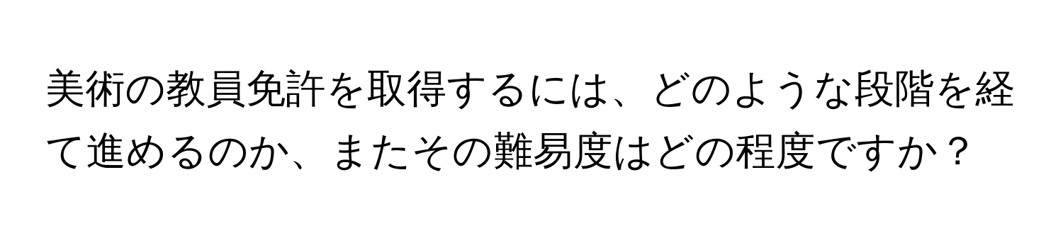 美術の教員免許を取得するには、どのような段階を経て進めるのか、またその難易度はどの程度ですか？