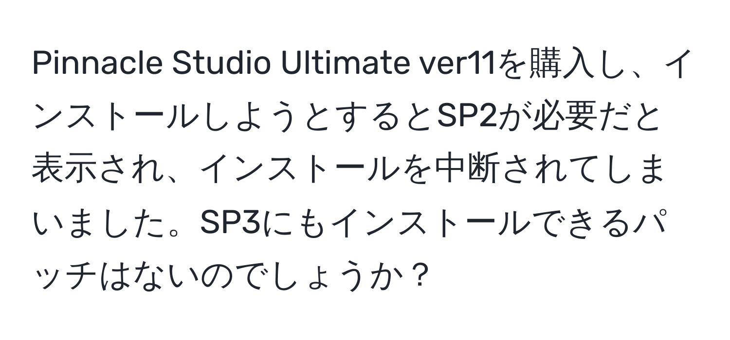 Pinnacle Studio Ultimate ver11を購入し、インストールしようとするとSP2が必要だと表示され、インストールを中断されてしまいました。SP3にもインストールできるパッチはないのでしょうか？