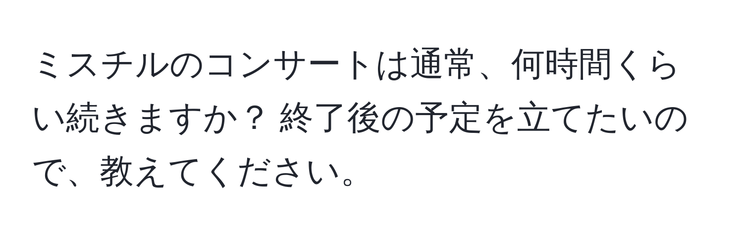 ミスチルのコンサートは通常、何時間くらい続きますか？ 終了後の予定を立てたいので、教えてください。