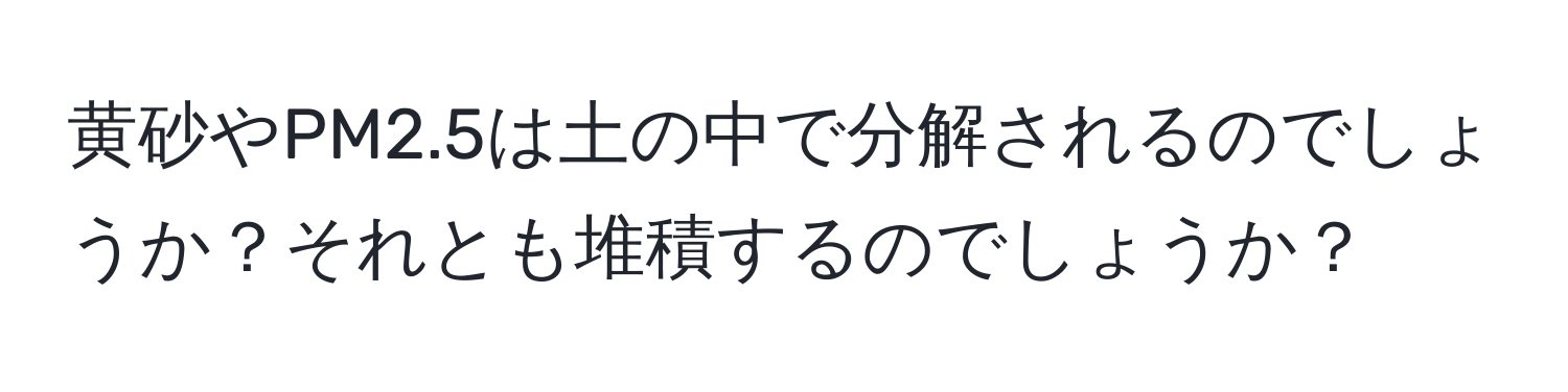 黄砂やPM2.5は土の中で分解されるのでしょうか？それとも堆積するのでしょうか？