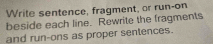 Write sentence, fragment, or run-on 
beside each line. Rewrite the fragments 
and run-ons as proper sentences.