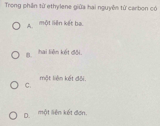 Trong phân từ ethylene giữa hai nguyên từ carbon có
A. một liên kết ba.
B. hai liên kết đôi.
một liên kết đôi.
C.
D. một liên kết đơn.