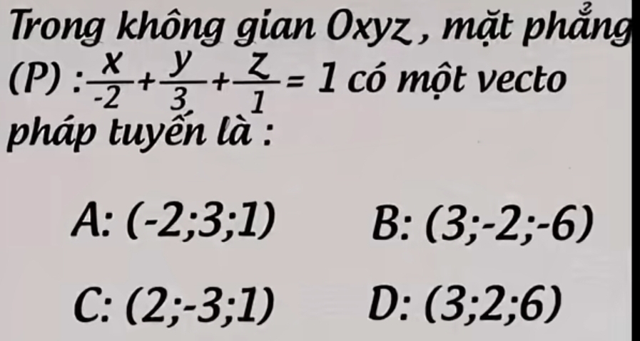 Trong không gian Oxyz , mặt phẳng
P)  x/-2 + y/3 + z/1 =1 có một vecto
pháp tuyến là :
A: (-2;3;1) B: (3;-2;-6)
C: (2;-3;1)
D: (3;2;6)