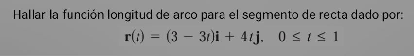 Hallar la función longitud de arco para el segmento de recta dado por:
r(t)=(3-3t)i+4tj, 0≤ t≤ 1