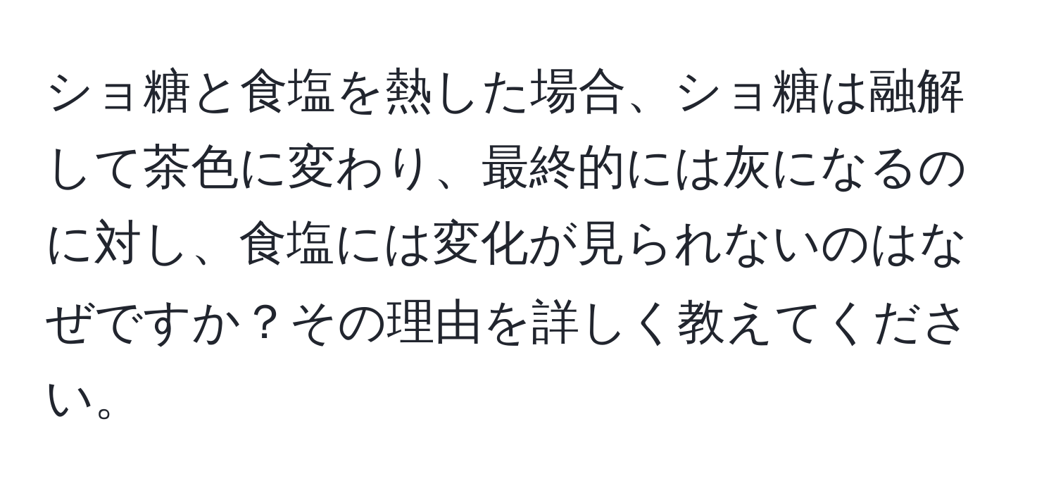 ショ糖と食塩を熱した場合、ショ糖は融解して茶色に変わり、最終的には灰になるのに対し、食塩には変化が見られないのはなぜですか？その理由を詳しく教えてください。