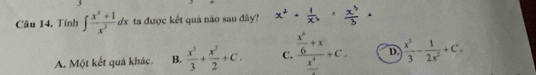 Tính ∈t  (x^5+1)/x^3 dx ta được kết quả nào sau đây?
A. Một kết quả khác. B.  x^3/3 + x^3/2 +C. C. frac  x^6/6 +xfrac x^4+c. D.  x^3/3 - 1/2x^2 +C_· 