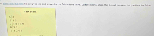 he stem-and-leaf plot below gives the test scores for the 14 students in Ms. Carter's science class. Use the plot to answer the questions that follow. 
Test score
beginarrayr 6:1515:5 399 hline endarray 9