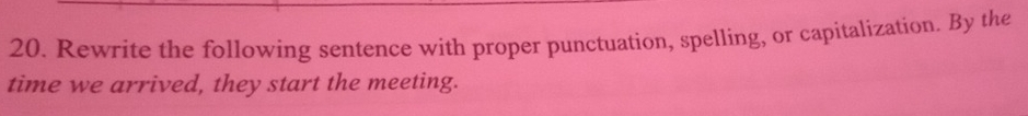 Rewrite the following sentence with proper punctuation, spelling, or capitalization. By the 
time we arrived, they start the meeting.