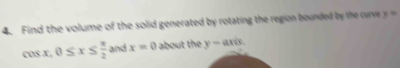 Find the volume of the solid generated by rotating the region bounded by the rve y=
cos X, 0≤ x≤  π /2  and x=0 about th y=axis