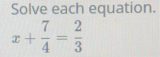 Solve each equation.
x+ 7/4 = 2/3 