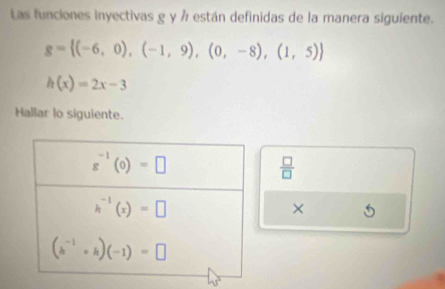 Las funciones inyectivas g y À están definidas de la manera siguiente.
g= (-6,0),(-1,9),(0,-8),(1,5)
h(x)=2x-3
Hallar lo siguiente.
 □ /□  
× 5