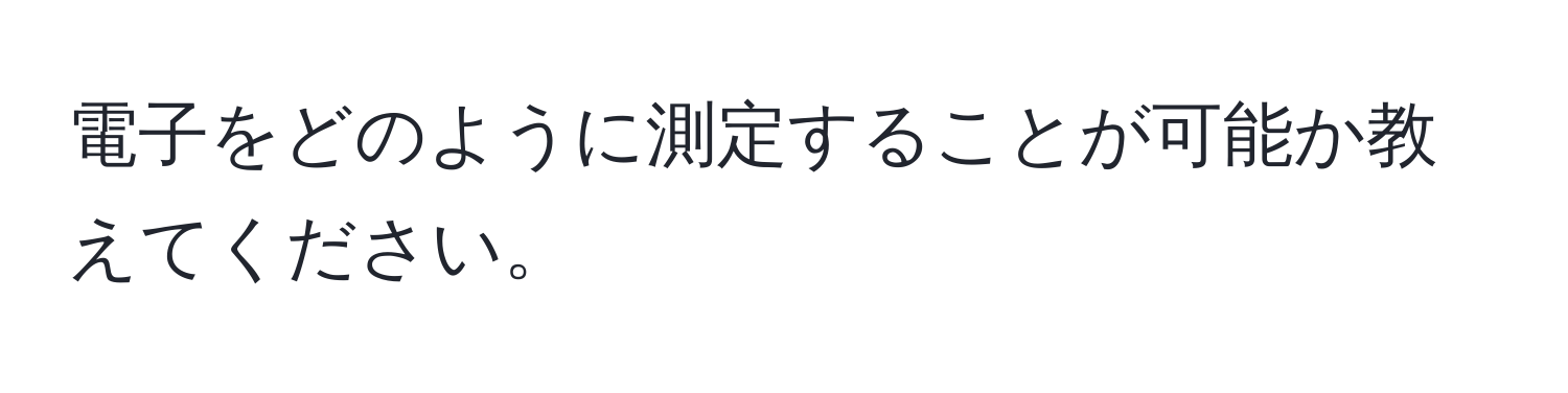 電子をどのように測定することが可能か教えてください。