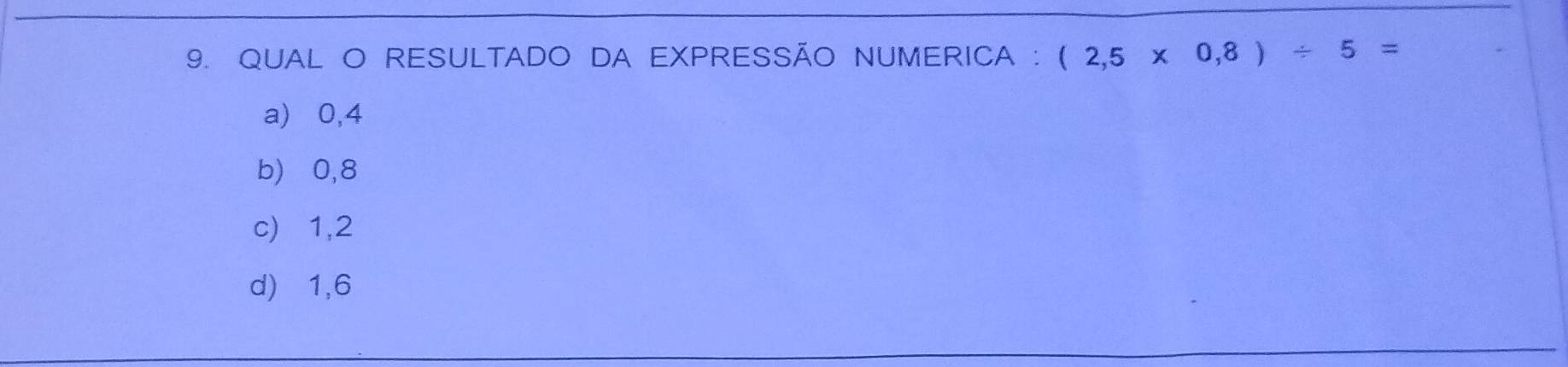 QUAL O RESULTADO DA EXPRESSÃO NUMERICA : (2,5* 0,8)/ 5=
a) 0,4
b) ⩾0,8
c) 1, 2
d) 1, 6