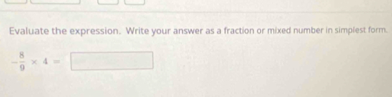 Evaluate the expression. Write your answer as a fraction or mixed number in simplest form.
- 8/9 * 4=□ (-3,4)