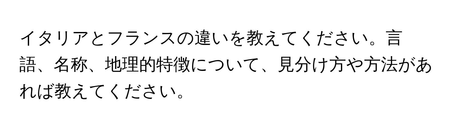 イタリアとフランスの違いを教えてください。言語、名称、地理的特徴について、見分け方や方法があれば教えてください。
