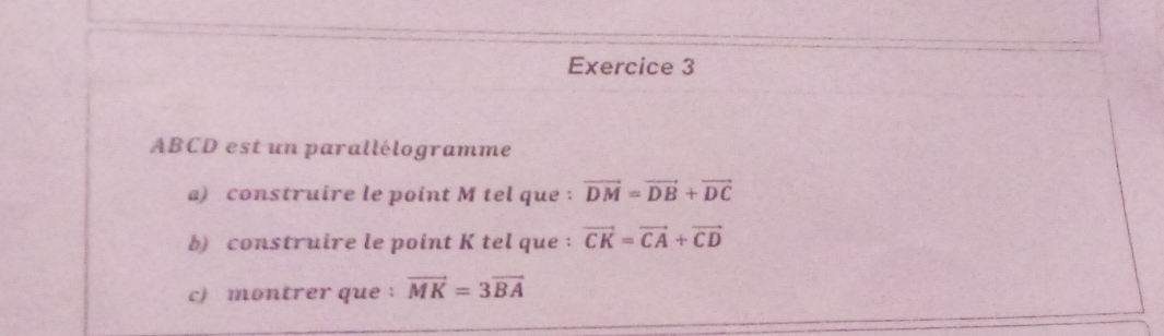 ABCD est un parallélogramme 
a) construire le point M tel que : vector DM=vector DB+vector DC
b) construire le point K tel que : vector CK=vector CA+vector CD
c) montrer que: vector MK=3vector BA