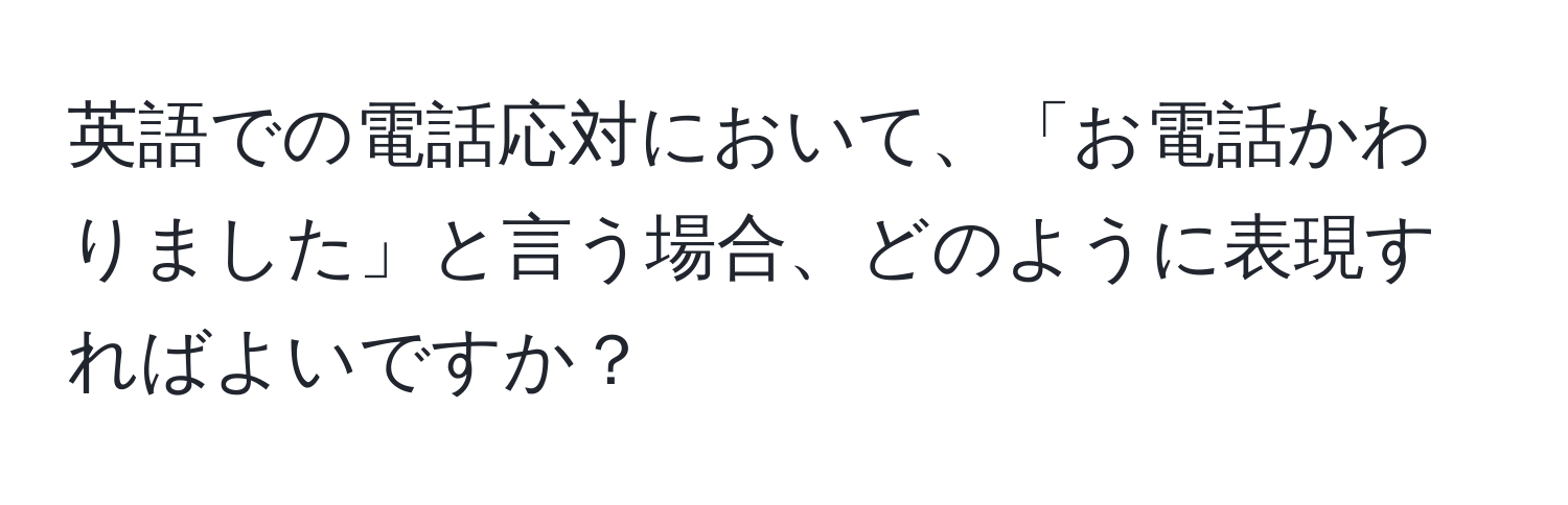 英語での電話応対において、「お電話かわりました」と言う場合、どのように表現すればよいですか？