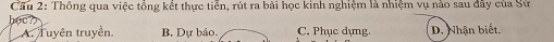 Cầu 2: Thông qua việc tổng kết thực tiến, rút ra bài học kinh nghiệm là nhiệm vụ nào sau đây của Sử
but
A. Tuyên truyền. B. Dự báo. C. Phục dựng. D. Nhận biết.