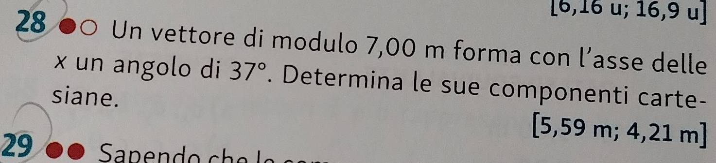 [6,16u;16,9u]
28 90 Un vettore di modulo 7,00 m forma con l’asse delle 
x un angolo di 37°. Determina le sue componenti carte- 
siane. [5,59m;4,21m]
29