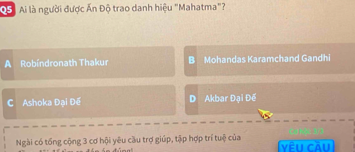 Ai là người được Ấn Độ trao danh hiệu "Mahatma"?
A Robíndronath Thakur B Mohandas Karamchand Gandhi
C Ashoka Đại Đế D Akbar Đại Đế
Ngài có tổng cộng 3 cơ hội yêu cầu trợ giúp, tập hợp trí tuệ của
yêu Cầu