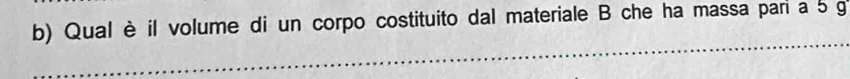 Qual è il volume di un corpo costituito dal materiale B che ha massa pari a 5 g